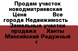 Продам участок новодмитриевская › Цена ­ 530 000 - Все города Недвижимость » Земельные участки продажа   . Ханты-Мансийский,Радужный г.